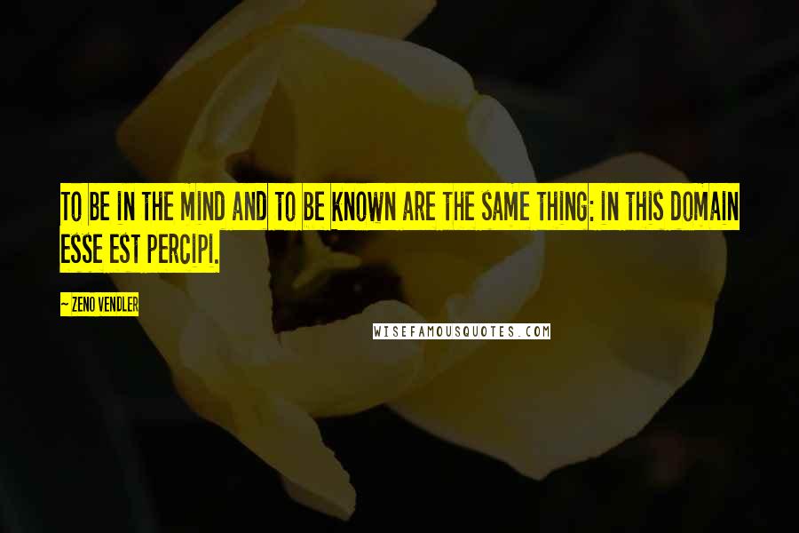 Zeno Vendler Quotes: To be in the mind and to be known are the same thing: in this domain esse est percipi.