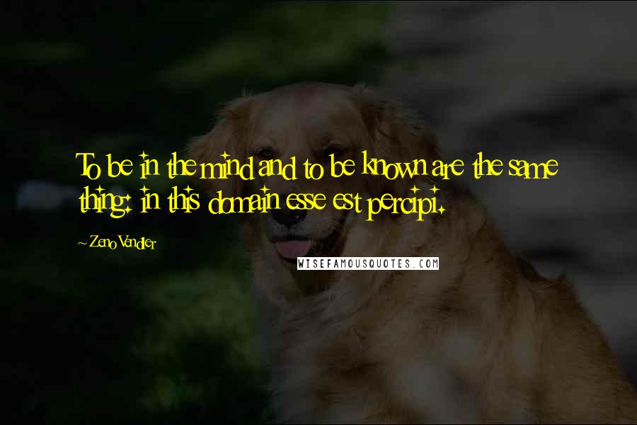 Zeno Vendler Quotes: To be in the mind and to be known are the same thing: in this domain esse est percipi.