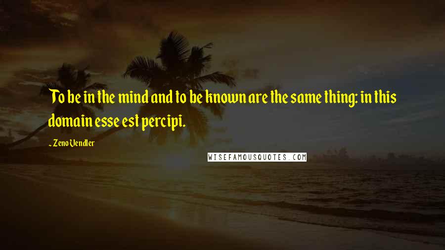 Zeno Vendler Quotes: To be in the mind and to be known are the same thing: in this domain esse est percipi.