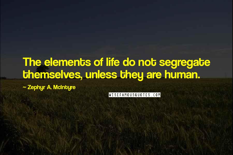 Zephyr A. McIntyre Quotes: The elements of life do not segregate themselves, unless they are human.