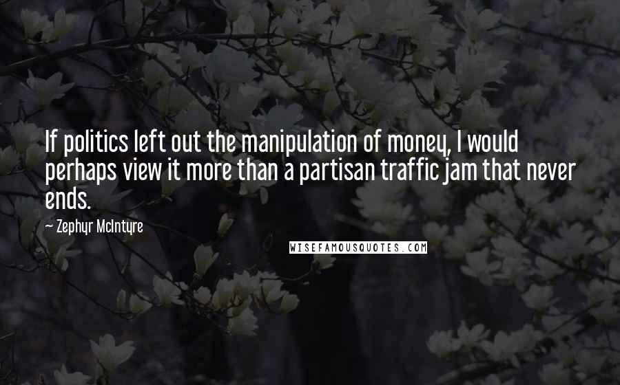 Zephyr McIntyre Quotes: If politics left out the manipulation of money, I would perhaps view it more than a partisan traffic jam that never ends.