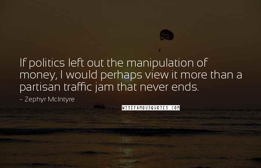 Zephyr McIntyre Quotes: If politics left out the manipulation of money, I would perhaps view it more than a partisan traffic jam that never ends.