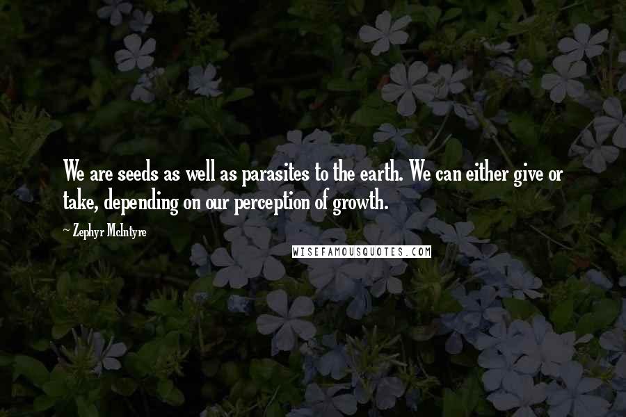 Zephyr McIntyre Quotes: We are seeds as well as parasites to the earth. We can either give or take, depending on our perception of growth.