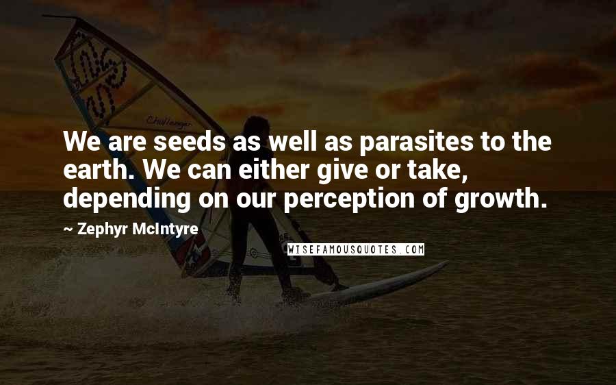 Zephyr McIntyre Quotes: We are seeds as well as parasites to the earth. We can either give or take, depending on our perception of growth.