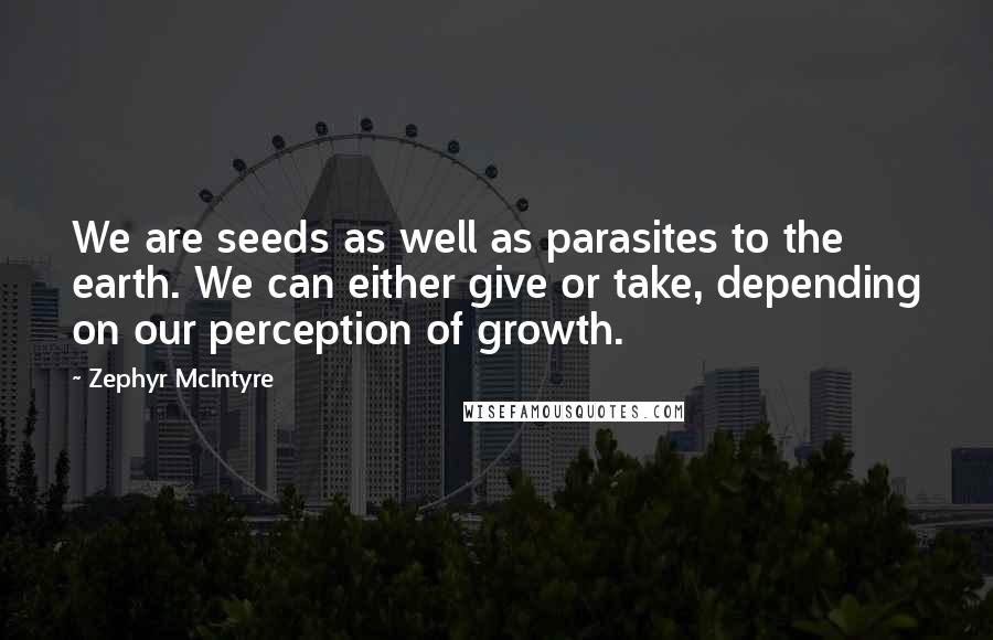 Zephyr McIntyre Quotes: We are seeds as well as parasites to the earth. We can either give or take, depending on our perception of growth.