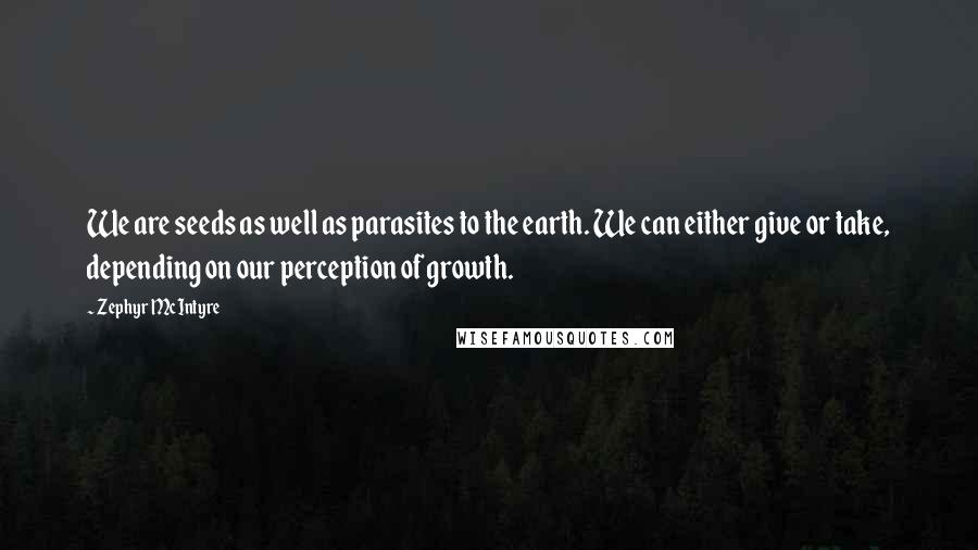 Zephyr McIntyre Quotes: We are seeds as well as parasites to the earth. We can either give or take, depending on our perception of growth.