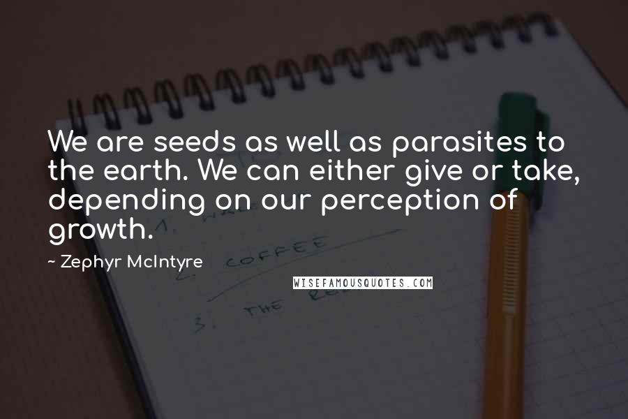 Zephyr McIntyre Quotes: We are seeds as well as parasites to the earth. We can either give or take, depending on our perception of growth.