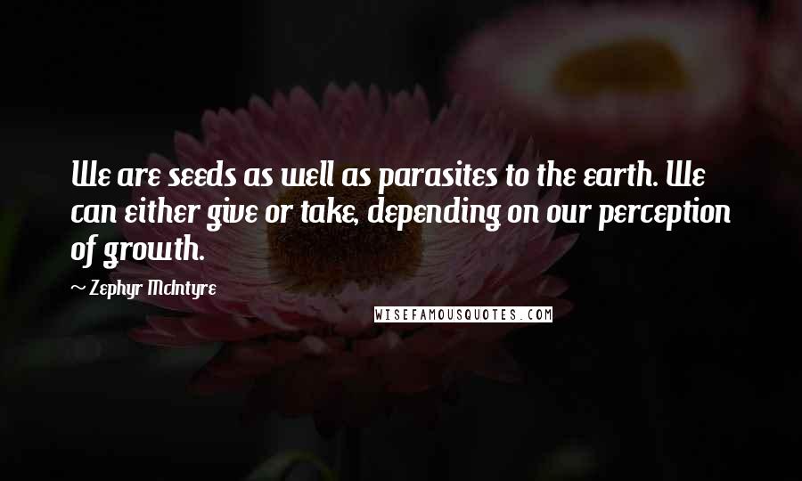 Zephyr McIntyre Quotes: We are seeds as well as parasites to the earth. We can either give or take, depending on our perception of growth.