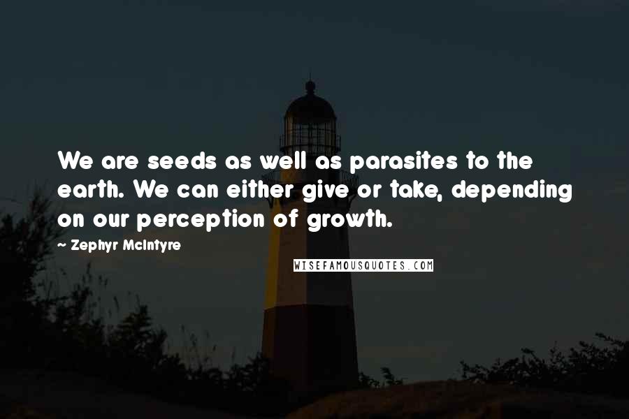 Zephyr McIntyre Quotes: We are seeds as well as parasites to the earth. We can either give or take, depending on our perception of growth.