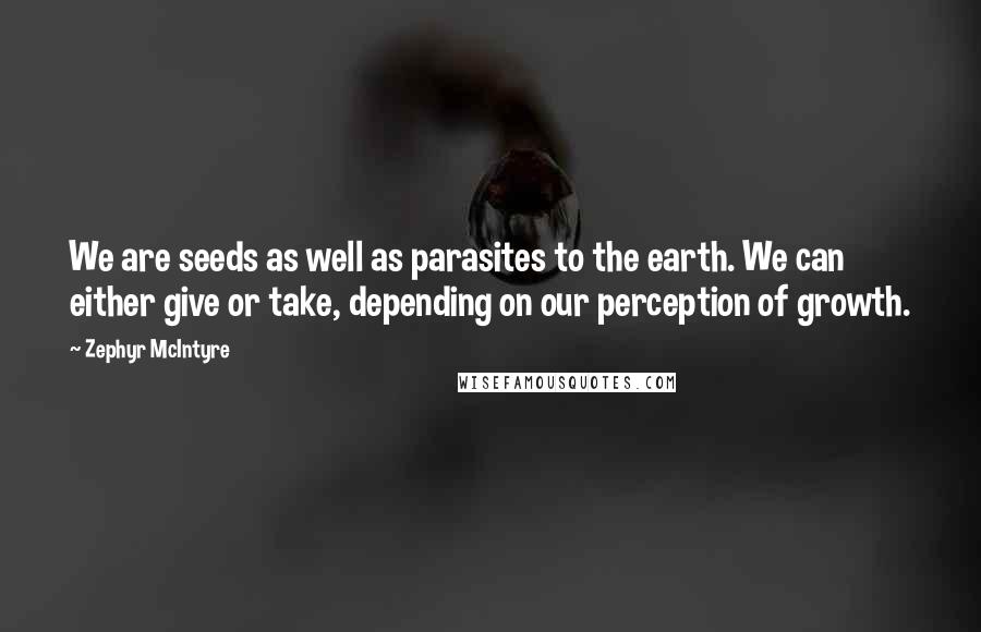 Zephyr McIntyre Quotes: We are seeds as well as parasites to the earth. We can either give or take, depending on our perception of growth.