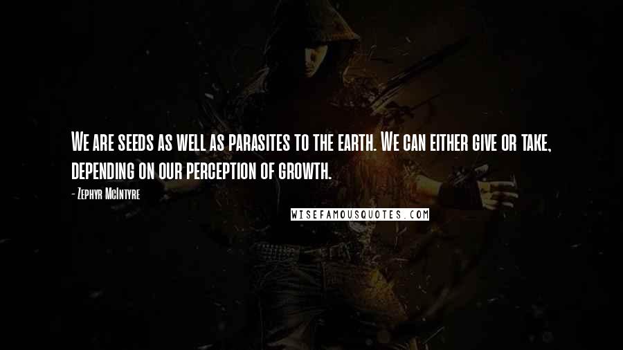 Zephyr McIntyre Quotes: We are seeds as well as parasites to the earth. We can either give or take, depending on our perception of growth.