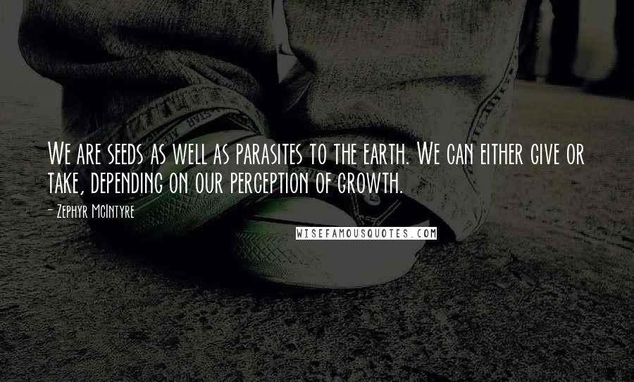 Zephyr McIntyre Quotes: We are seeds as well as parasites to the earth. We can either give or take, depending on our perception of growth.