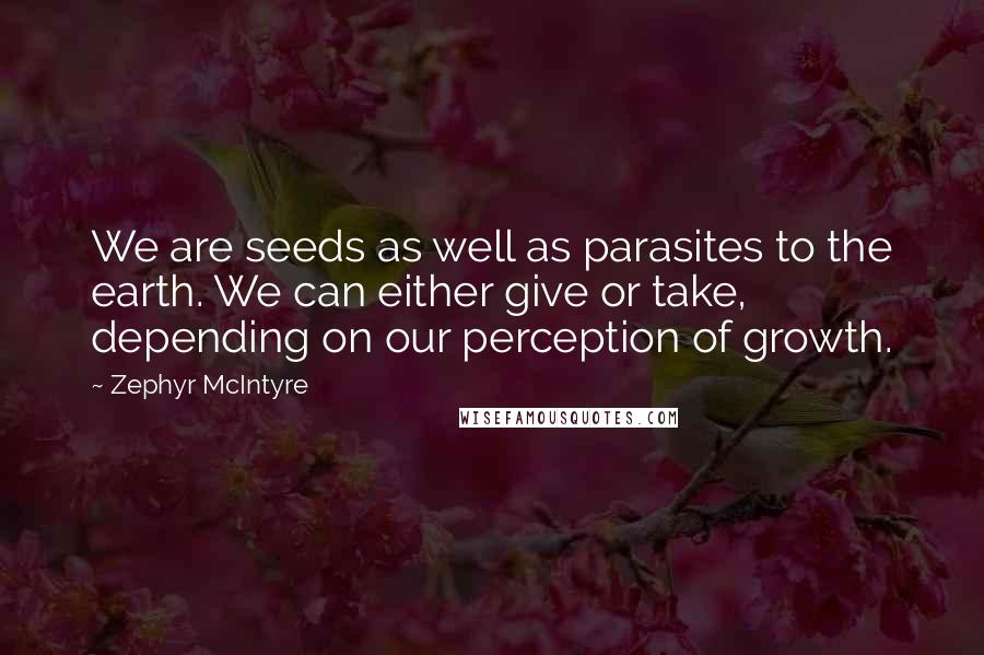 Zephyr McIntyre Quotes: We are seeds as well as parasites to the earth. We can either give or take, depending on our perception of growth.