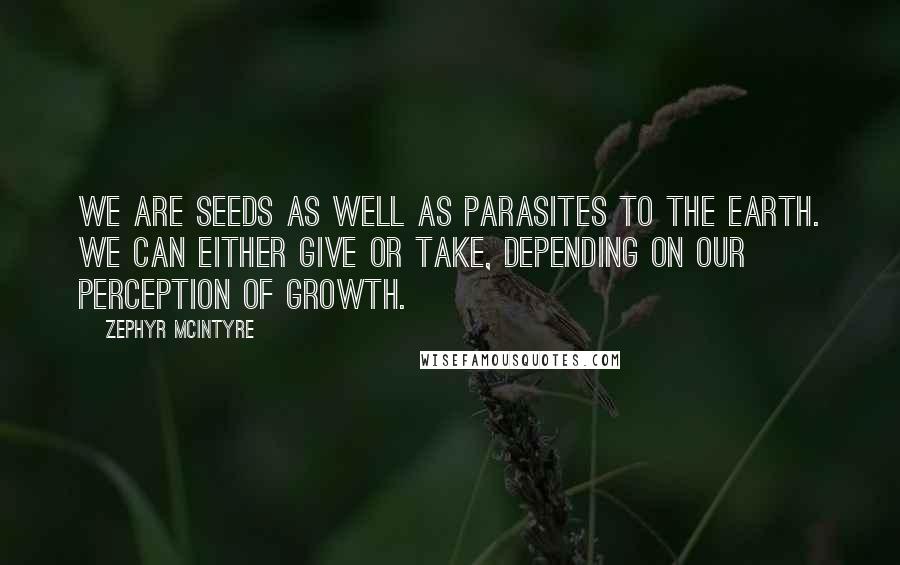 Zephyr McIntyre Quotes: We are seeds as well as parasites to the earth. We can either give or take, depending on our perception of growth.