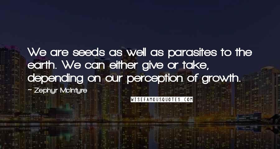 Zephyr McIntyre Quotes: We are seeds as well as parasites to the earth. We can either give or take, depending on our perception of growth.