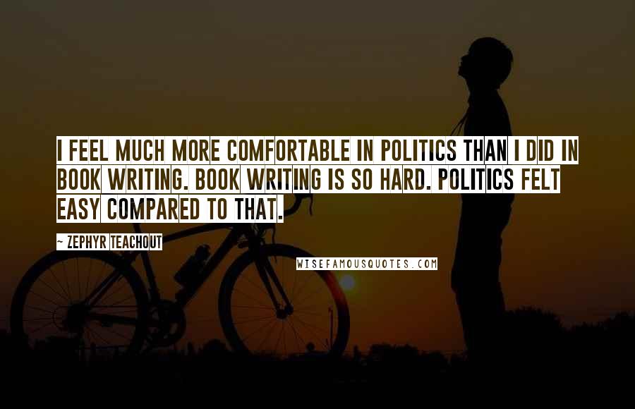 Zephyr Teachout Quotes: I feel much more comfortable in politics than I did in book writing. Book writing is so hard. Politics felt easy compared to that.