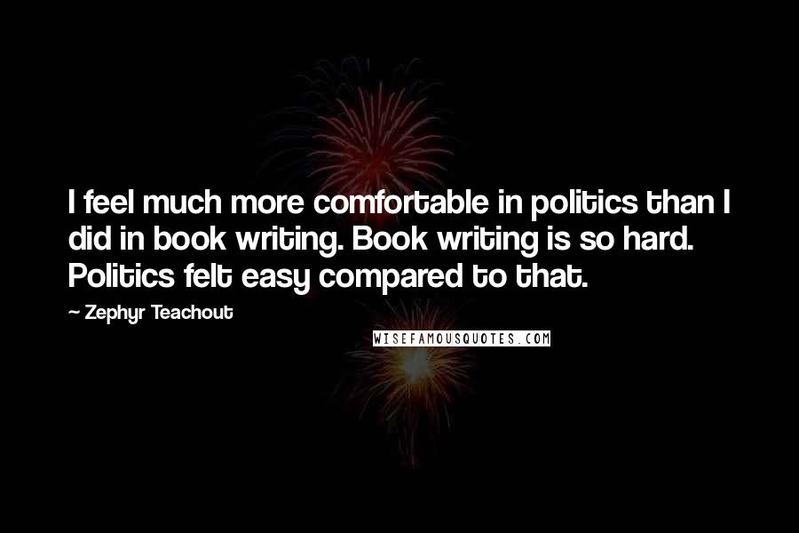Zephyr Teachout Quotes: I feel much more comfortable in politics than I did in book writing. Book writing is so hard. Politics felt easy compared to that.