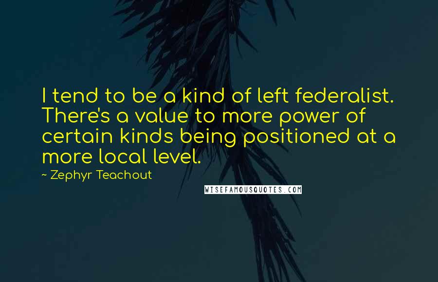 Zephyr Teachout Quotes: I tend to be a kind of left federalist. There's a value to more power of certain kinds being positioned at a more local level.