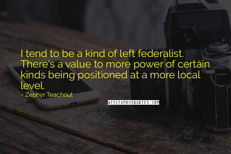 Zephyr Teachout Quotes: I tend to be a kind of left federalist. There's a value to more power of certain kinds being positioned at a more local level.