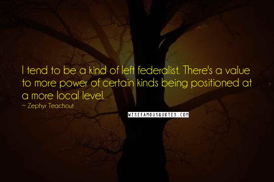 Zephyr Teachout Quotes: I tend to be a kind of left federalist. There's a value to more power of certain kinds being positioned at a more local level.