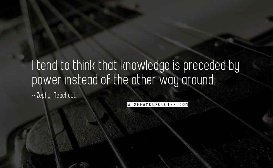 Zephyr Teachout Quotes: I tend to think that knowledge is preceded by power instead of the other way around.