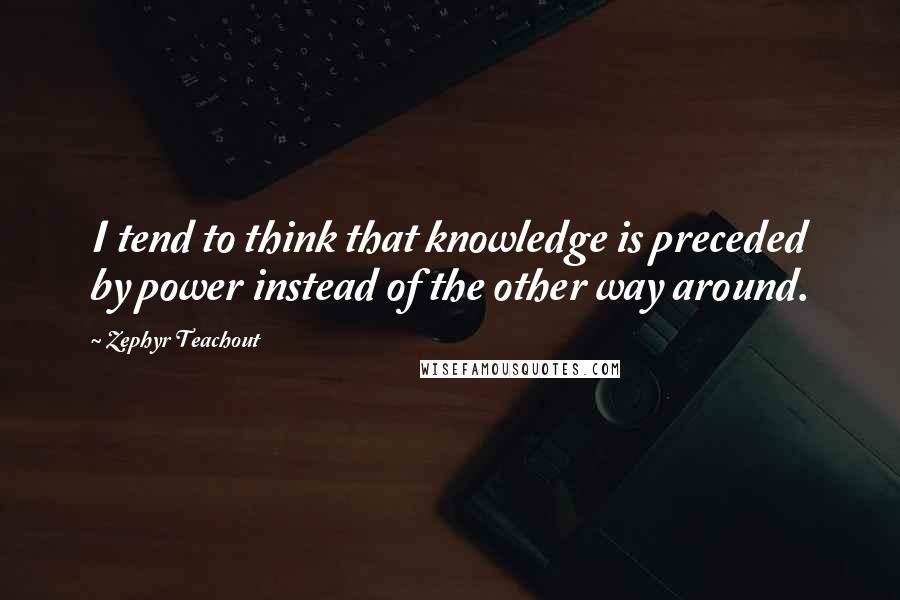 Zephyr Teachout Quotes: I tend to think that knowledge is preceded by power instead of the other way around.