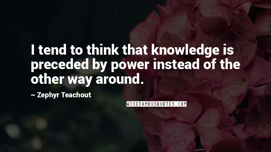 Zephyr Teachout Quotes: I tend to think that knowledge is preceded by power instead of the other way around.