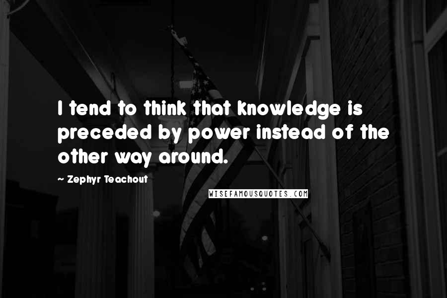 Zephyr Teachout Quotes: I tend to think that knowledge is preceded by power instead of the other way around.