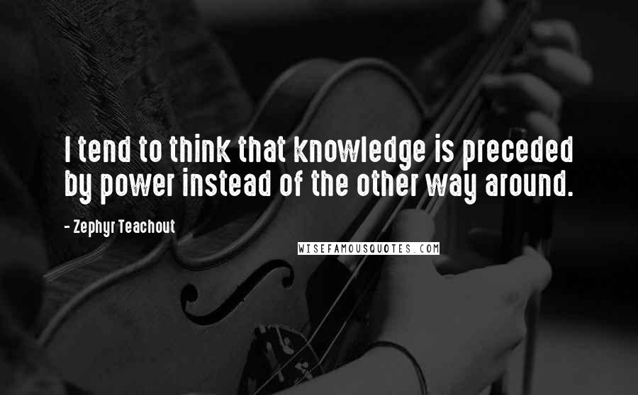 Zephyr Teachout Quotes: I tend to think that knowledge is preceded by power instead of the other way around.