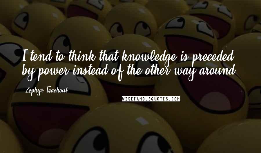 Zephyr Teachout Quotes: I tend to think that knowledge is preceded by power instead of the other way around.