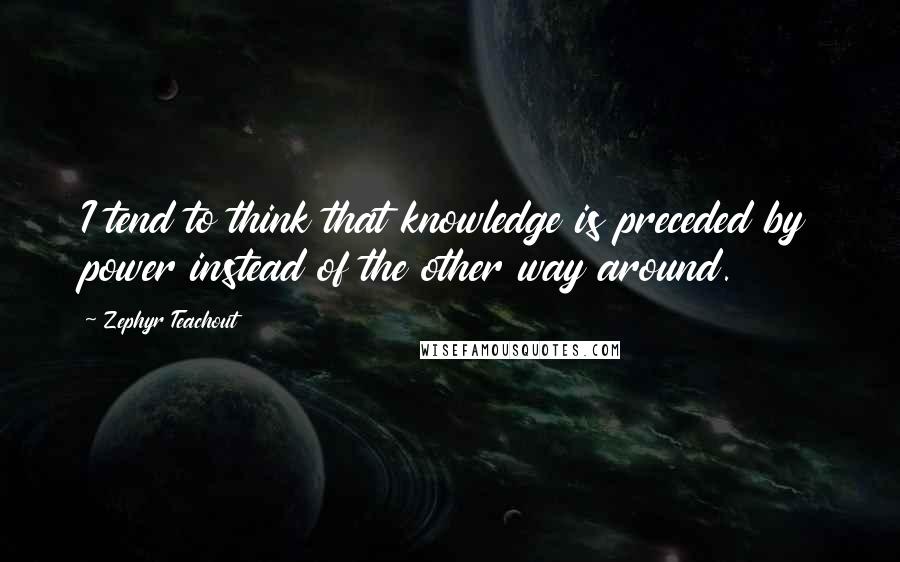 Zephyr Teachout Quotes: I tend to think that knowledge is preceded by power instead of the other way around.