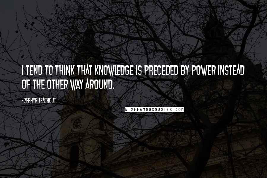 Zephyr Teachout Quotes: I tend to think that knowledge is preceded by power instead of the other way around.