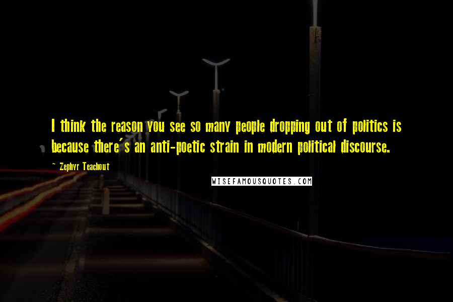 Zephyr Teachout Quotes: I think the reason you see so many people dropping out of politics is because there's an anti-poetic strain in modern political discourse.