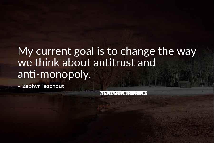 Zephyr Teachout Quotes: My current goal is to change the way we think about antitrust and anti-monopoly.