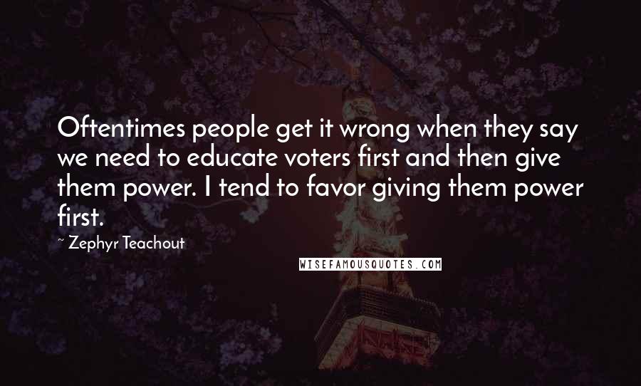 Zephyr Teachout Quotes: Oftentimes people get it wrong when they say we need to educate voters first and then give them power. I tend to favor giving them power first.