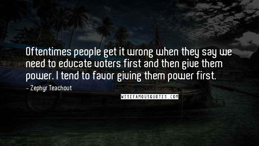 Zephyr Teachout Quotes: Oftentimes people get it wrong when they say we need to educate voters first and then give them power. I tend to favor giving them power first.