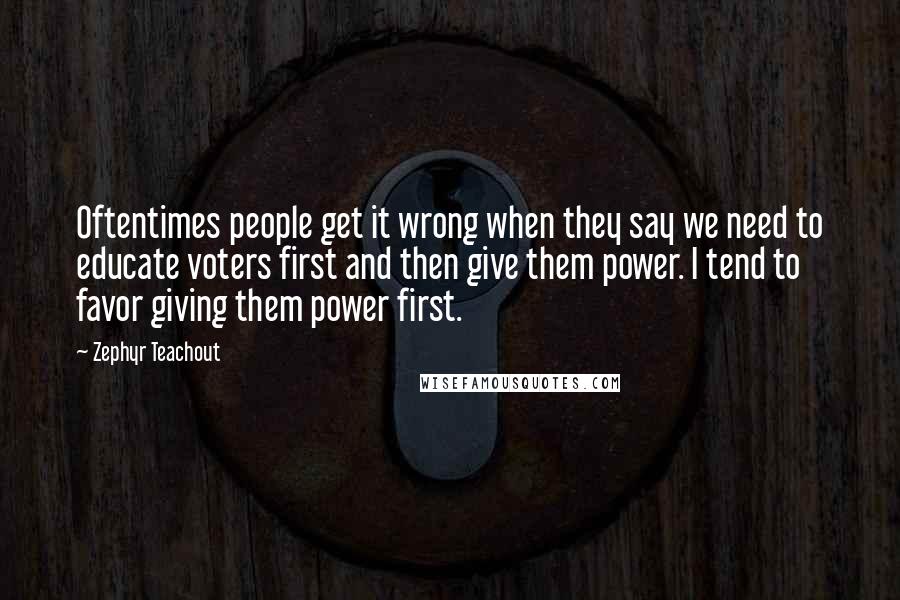 Zephyr Teachout Quotes: Oftentimes people get it wrong when they say we need to educate voters first and then give them power. I tend to favor giving them power first.