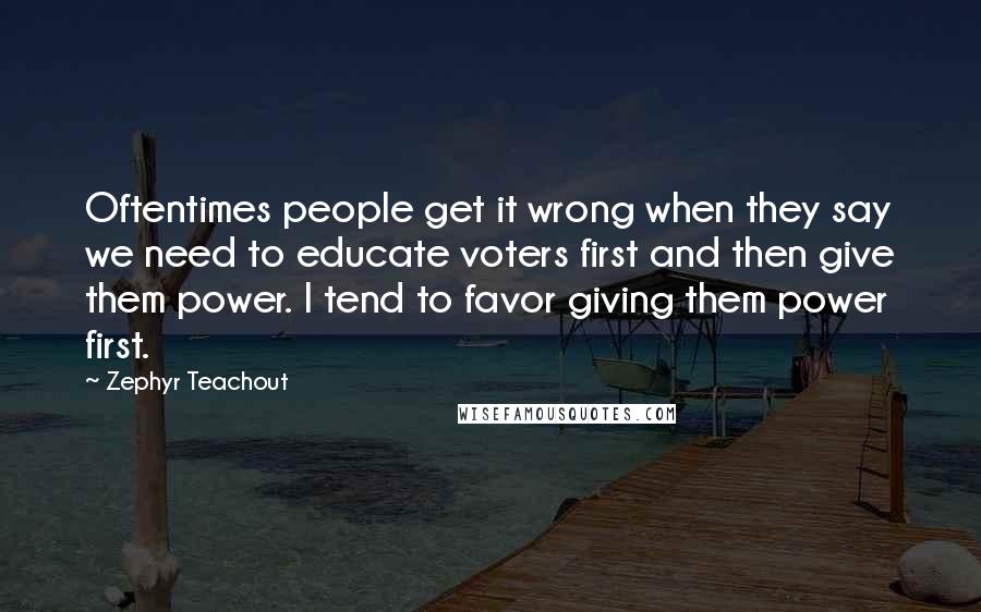 Zephyr Teachout Quotes: Oftentimes people get it wrong when they say we need to educate voters first and then give them power. I tend to favor giving them power first.