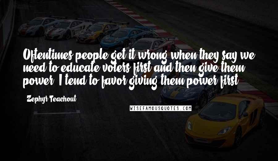 Zephyr Teachout Quotes: Oftentimes people get it wrong when they say we need to educate voters first and then give them power. I tend to favor giving them power first.