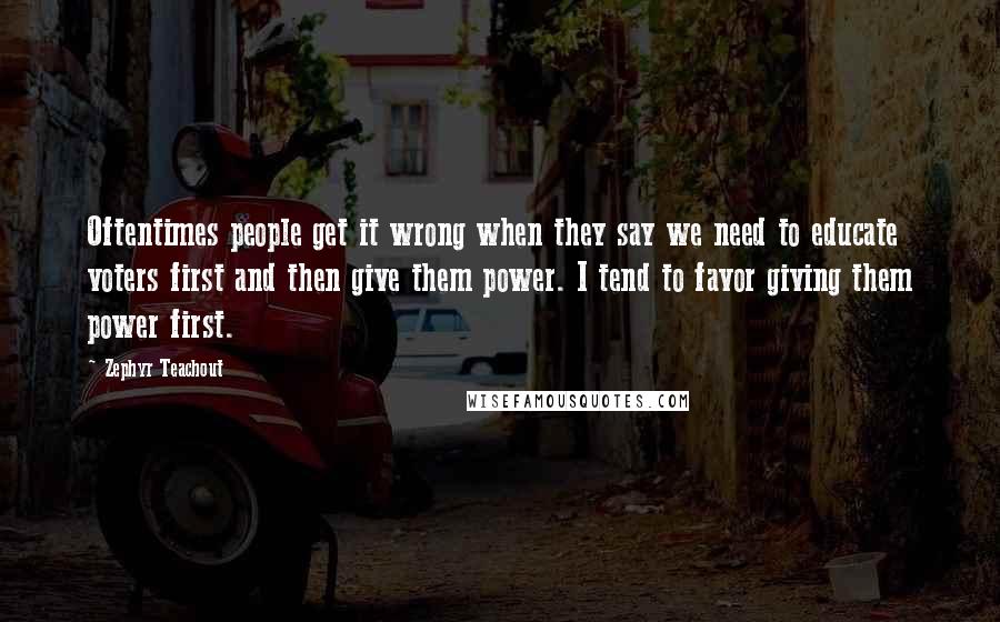 Zephyr Teachout Quotes: Oftentimes people get it wrong when they say we need to educate voters first and then give them power. I tend to favor giving them power first.