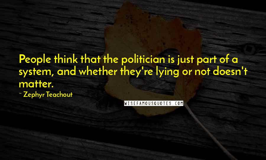 Zephyr Teachout Quotes: People think that the politician is just part of a system, and whether they're lying or not doesn't matter.