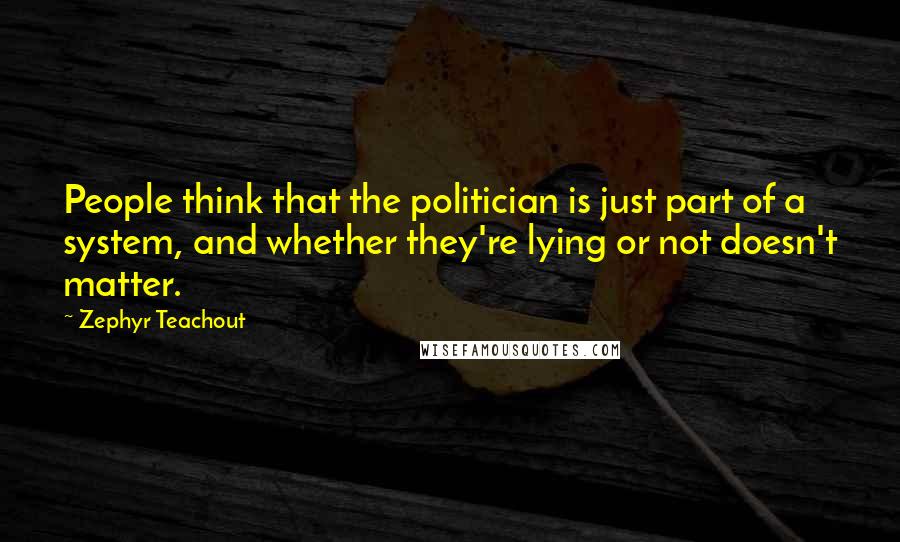 Zephyr Teachout Quotes: People think that the politician is just part of a system, and whether they're lying or not doesn't matter.