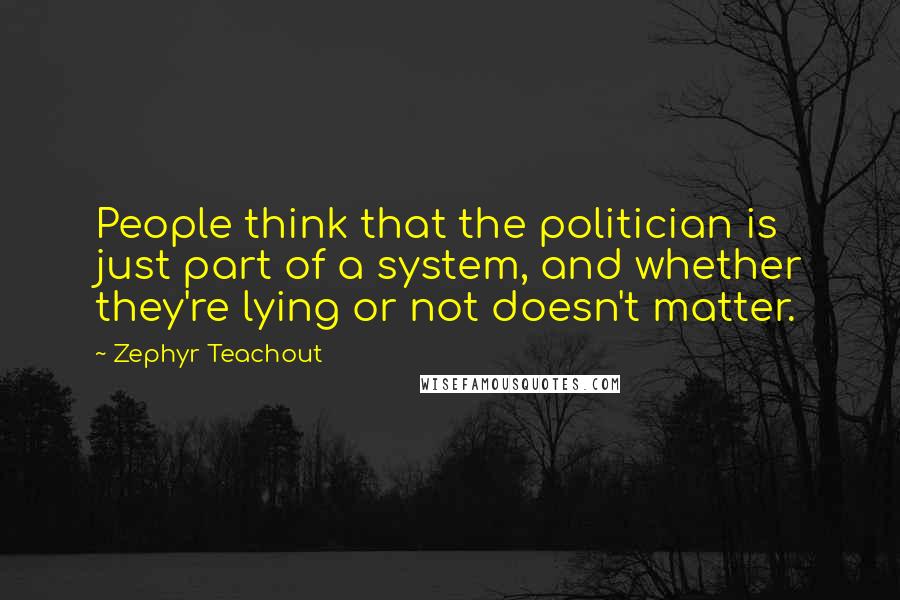 Zephyr Teachout Quotes: People think that the politician is just part of a system, and whether they're lying or not doesn't matter.