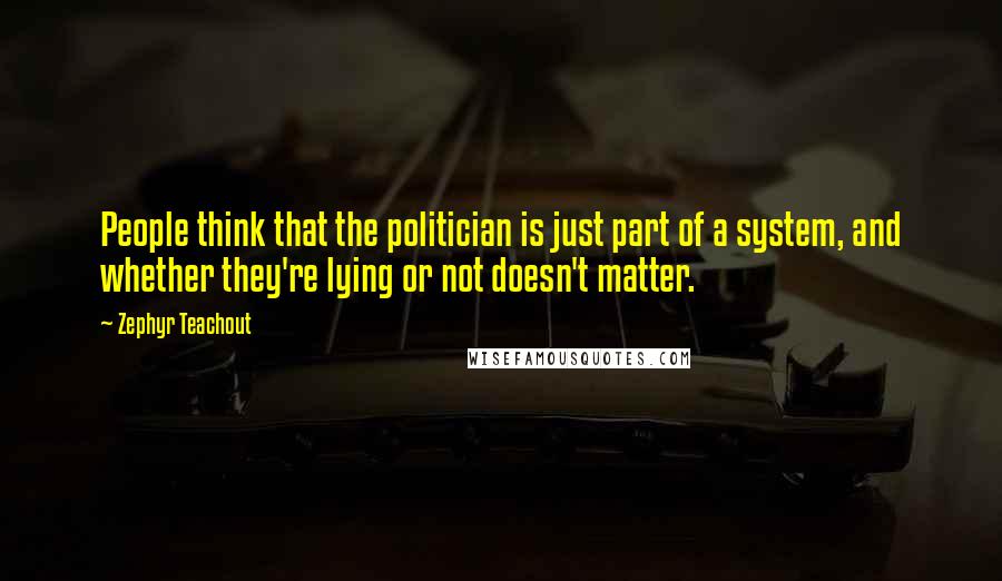 Zephyr Teachout Quotes: People think that the politician is just part of a system, and whether they're lying or not doesn't matter.