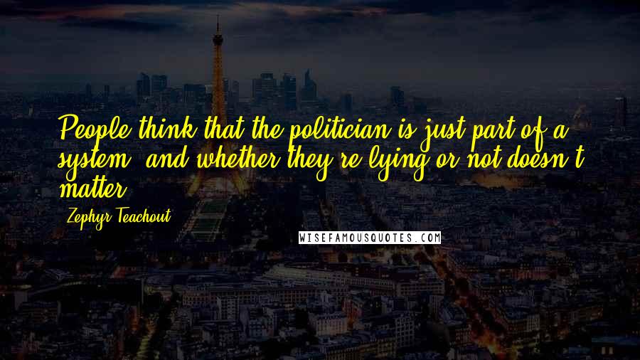 Zephyr Teachout Quotes: People think that the politician is just part of a system, and whether they're lying or not doesn't matter.