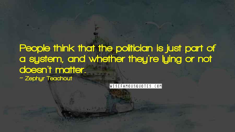 Zephyr Teachout Quotes: People think that the politician is just part of a system, and whether they're lying or not doesn't matter.