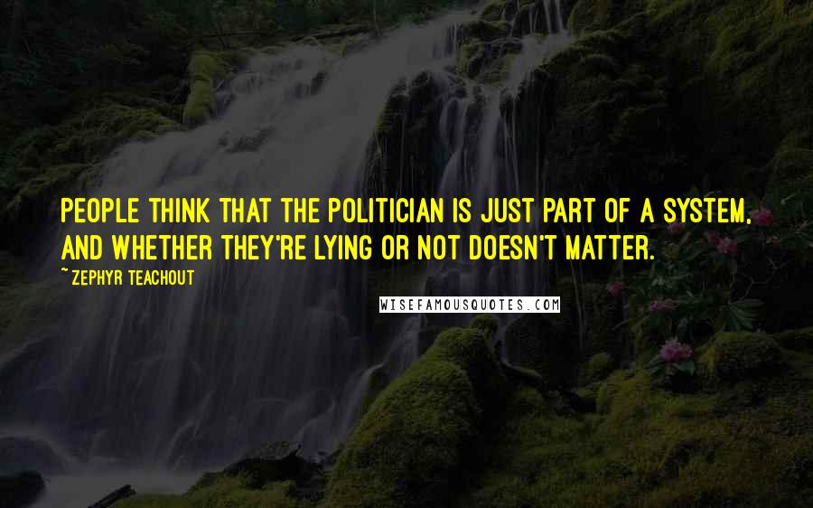 Zephyr Teachout Quotes: People think that the politician is just part of a system, and whether they're lying or not doesn't matter.