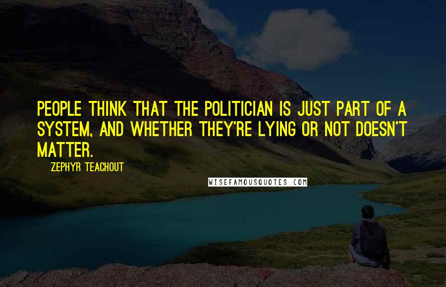 Zephyr Teachout Quotes: People think that the politician is just part of a system, and whether they're lying or not doesn't matter.