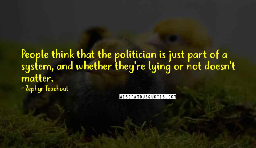 Zephyr Teachout Quotes: People think that the politician is just part of a system, and whether they're lying or not doesn't matter.