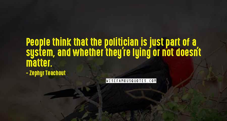 Zephyr Teachout Quotes: People think that the politician is just part of a system, and whether they're lying or not doesn't matter.